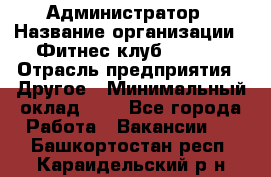 Администратор › Название организации ­ Фитнес-клуб CITRUS › Отрасль предприятия ­ Другое › Минимальный оклад ­ 1 - Все города Работа » Вакансии   . Башкортостан респ.,Караидельский р-н